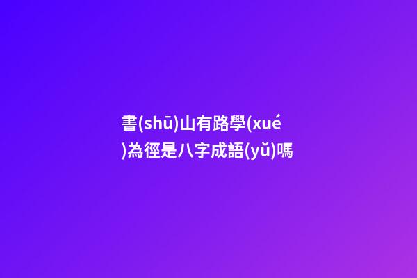 書(shū)山有路學(xué)為徑是八字成語(yǔ)嗎 (書(shū)山有路學(xué)為徑是八字成語(yǔ)嗎對(duì)嗎)-第1張-觀點(diǎn)-玄機(jī)派